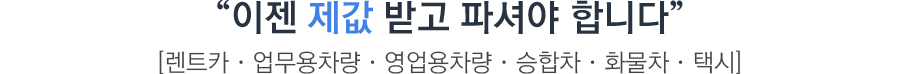  “이젠 제값 받고 파셔야 합니다”
        [업무용차량 · 영업용차량 · 렌트카 · 승합차 · 화물차 · 택시]